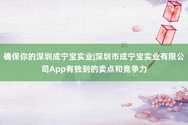 确保你的深圳成宁宝实业|深圳市成宁宝实业有限公司App有独到的卖点和竞争力